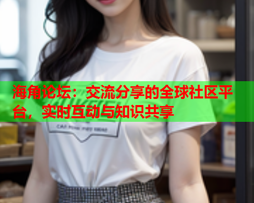 海角论坛：交流分享的全球社区平台，实时互动与知识共享