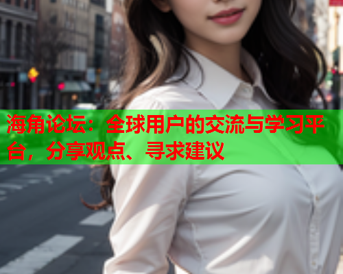 海角论坛：全球用户的交流与学习平台，分享观点、寻求建议