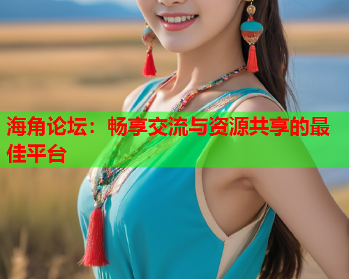 海角论坛：畅享交流与资源共享的最佳平台