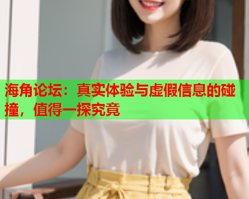 海角论坛：真实体验与虚假信息的碰撞，值得一探究竟