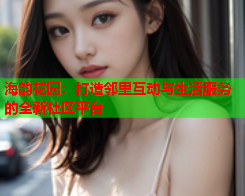 海韵花园：打造邻里互动与生活服务的全新社区平台