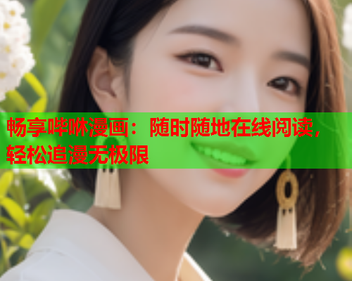 畅享哔咻漫画：随时随地在线阅读，轻松追漫无极限