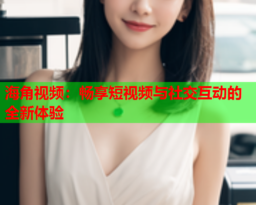 海角视频：畅享短视频与社交互动的全新体验