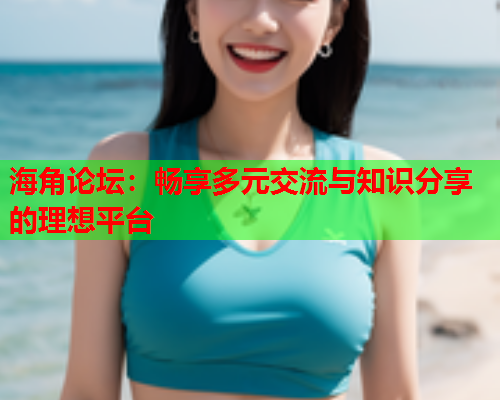 海角论坛：畅享多元交流与知识分享的理想平台