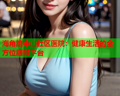 海角路中山社区医院：健康生活的全方位服务平台