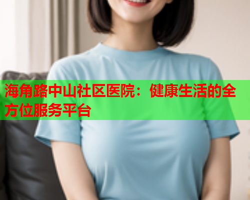 海角路中山社区医院：健康生活的全方位服务平台