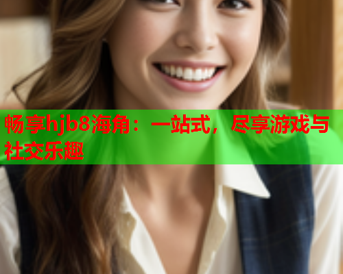畅享hjb8海角：一站式，尽享游戏与社交乐趣