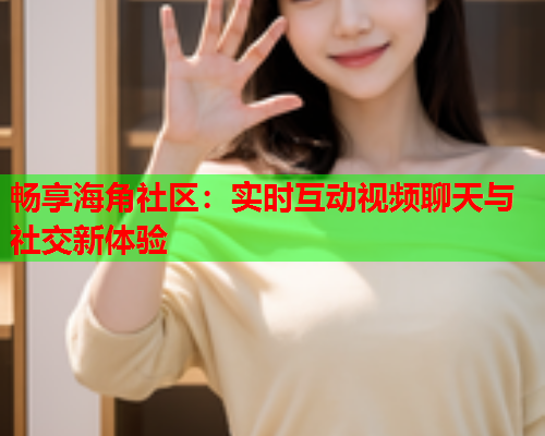畅享海角社区：实时互动视频聊天与社交新体验