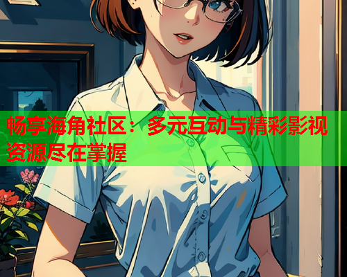 畅享海角社区：多元互动与精彩影视资源尽在掌握