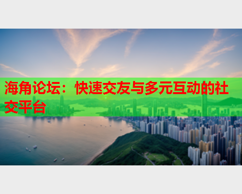 海角论坛：快速交友与多元互动的社交平台