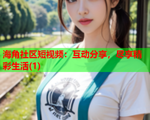 海角社区短视频：互动分享，尽享精彩生活(1)