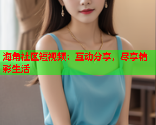 海角社区短视频：互动分享，尽享精彩生活