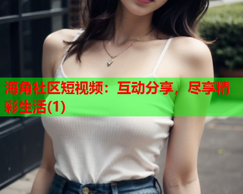 海角社区短视频：互动分享，尽享精彩生活(1)