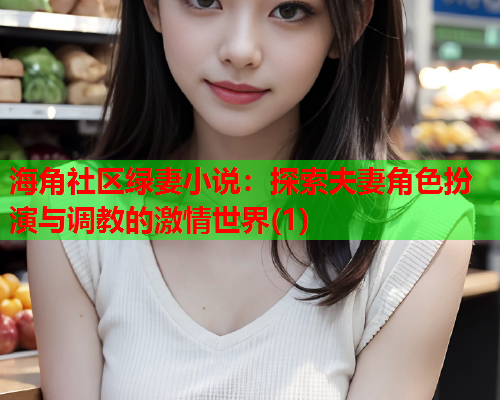 海角社区绿妻小说：探索夫妻角色扮演与调教的激情世界(1)