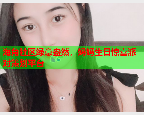 海角社区绿意盎然，妈妈生日惊喜派对策划平台