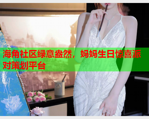 海角社区绿意盎然，妈妈生日惊喜派对策划平台