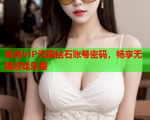 海角VIP无限钻石账号密码，畅享无限游戏乐趣