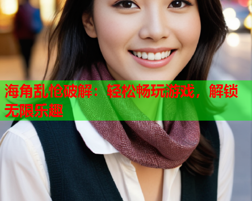 海角乱怆破解：轻松畅玩游戏，解锁无限乐趣