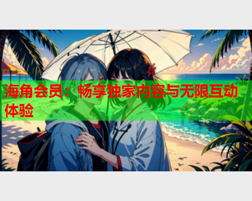 海角会员：畅享独家内容与无限互动体验