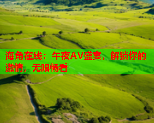 海角在线：午夜AV盛宴，解锁你的激情，无限畅看