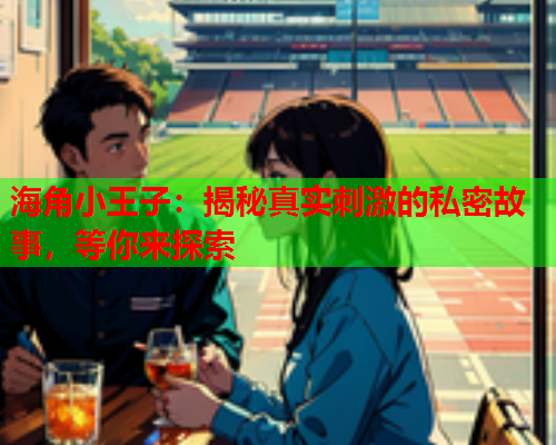 海角小王子：揭秘真实刺激的私密故事，等你来探索