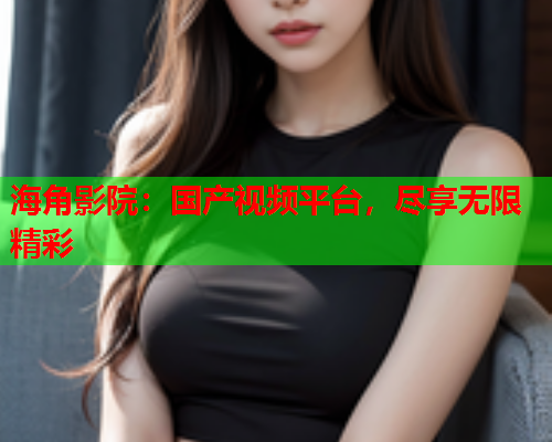 海角影院：国产视频平台，尽享无限精彩