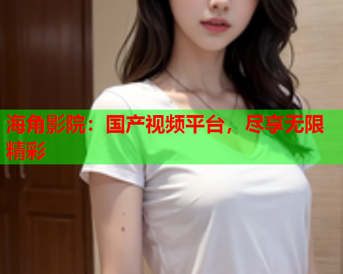 海角影院：国产视频平台，尽享无限精彩