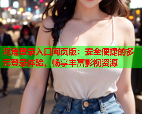 海角登录入口网页版：安全便捷的多元登录体验，畅享丰富影视资源