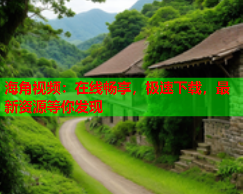 海角视频：在线畅享，极速下载，最新资源等你发现