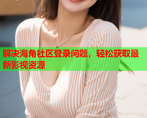 解决海角社区登录问题，轻松获取最新影视资源