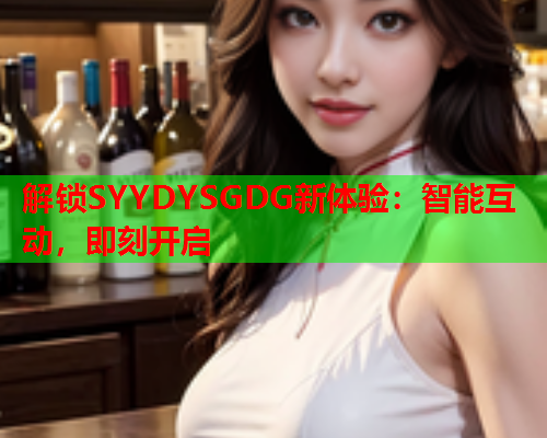 解锁SYYDYSGDG新体验：智能互动，即刻开启