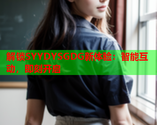 解锁SYYDYSGDG新体验：智能互动，即刻开启