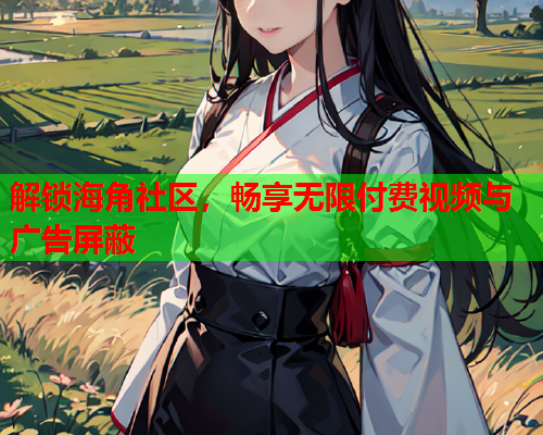 解锁海角社区，畅享无限付费视频与广告屏蔽