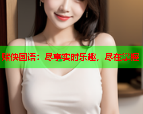 赌侠国语：尽享实时乐趣，尽在掌握