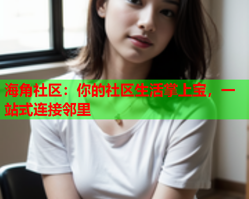 海角社区：你的社区生活掌上宝，一站式连接邻里